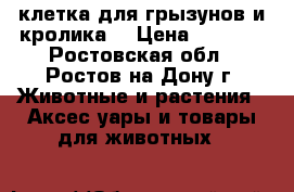 клетка для грызунов и кролика  › Цена ­ 1 000 - Ростовская обл., Ростов-на-Дону г. Животные и растения » Аксесcуары и товары для животных   
